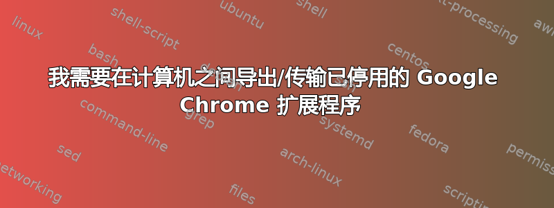 我需要在计算机之间导出/传输已停用的 Google Chrome 扩展程序 