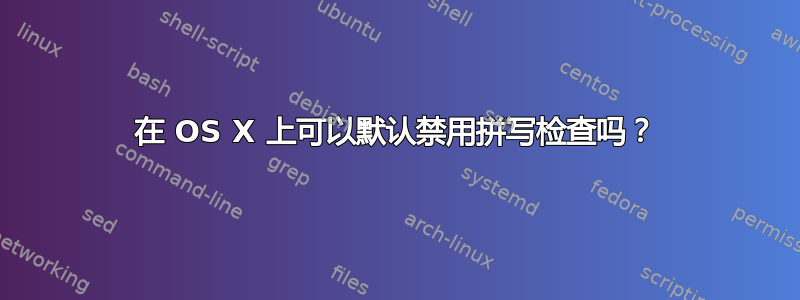 在 OS X 上可以默认禁用拼写检查吗？