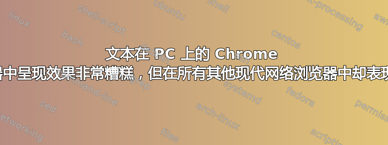 文本在 PC 上的 Chrome 浏览器中呈现效果非常糟糕，但在所有其他现代网络浏览器中却表现良好