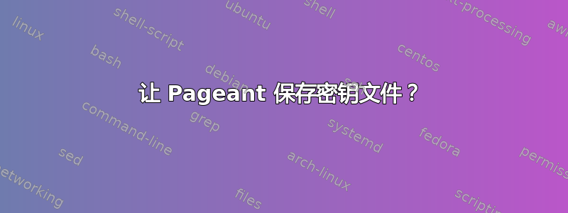 让 Pageant 保存密钥文件？