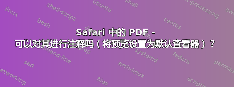 Safari 中的 PDF - 可以对其进行注释吗（将预览设置为默认查看器）？