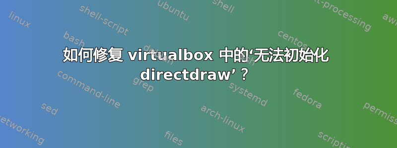 如何修复 virtualbox 中的‘无法初始化 directdraw’？