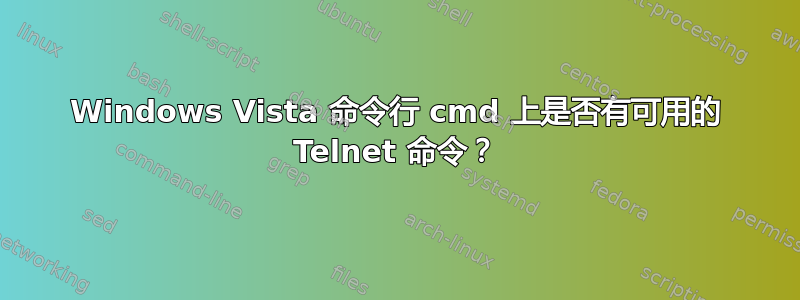 Windows Vista 命令行 cmd 上是否有可用的 Telnet 命令？