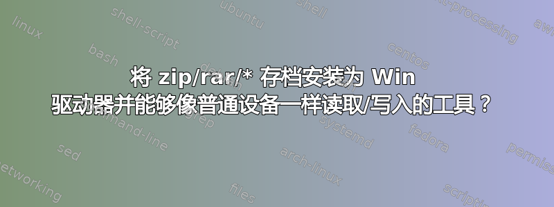 将 zip/rar/* 存档安装为 Win 驱动器并能够像普通设备一样读取/写入的工具？