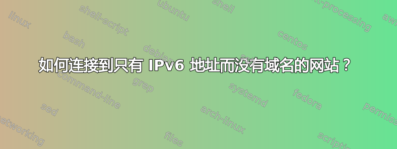 如何连接到只有 IPv6 地址而没有域名的网站？