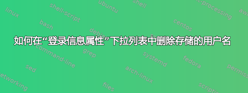 如何在“登录信息属性”下拉列表中删除存储的用户名