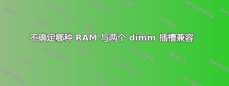 不确定哪种 RAM 与两个 dimm 插槽兼容 