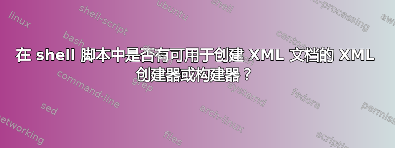 在 shell 脚本中是否有可用于创建 XML 文档的 XML 创建器或构建器？