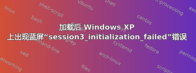 加载后 Windows XP 上出现蓝屏“session3_initialization_failed”错误