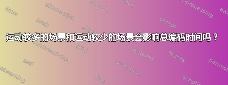 运动较多的场景和运动较少的场景会影响总编码时间吗？