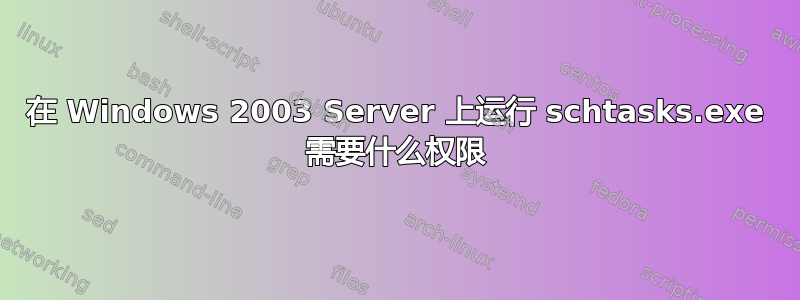 在 Windows 2003 Server 上运行 schtasks.exe 需要什么权限