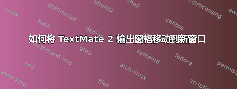 如何将 TextMate 2 输出窗格移动到新窗口