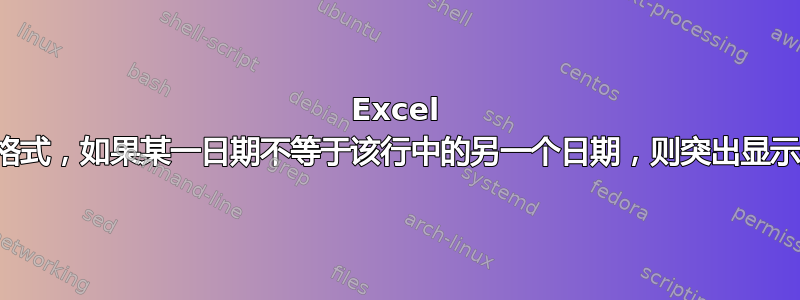 Excel 条件格式，如果某一日期不等于该行中的另一个日期，则突出显示整行