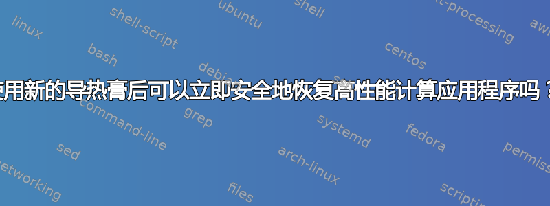 使用新的导热膏后可以立即安全地恢复高性能计算应用程序吗？