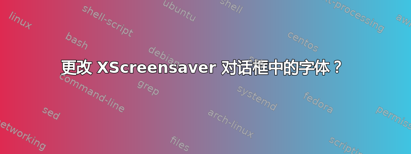 更改 XScreensaver 对话框中的字体？