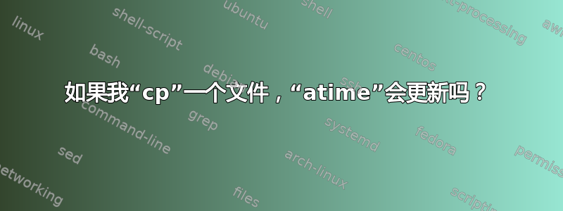 如果我“cp”一个文件，“atime”会更新吗？