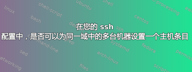 在您的 ssh 配置中，是否可以为同一域中的多台机器设置一个主机条目