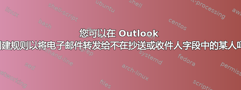 您可以在 Outlook 中创建规则以将电子邮件转发给不在抄送或收件人字段中的某人吗？