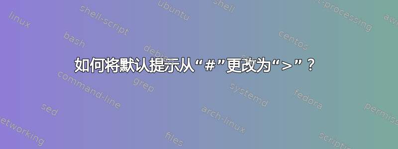 如何将默认提示从“#”更改为“>”？