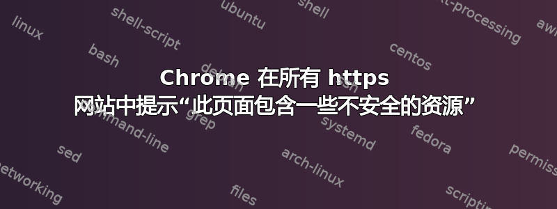 Chrome 在所有 https 网站中提示“此页面包含一些不安全的资源”