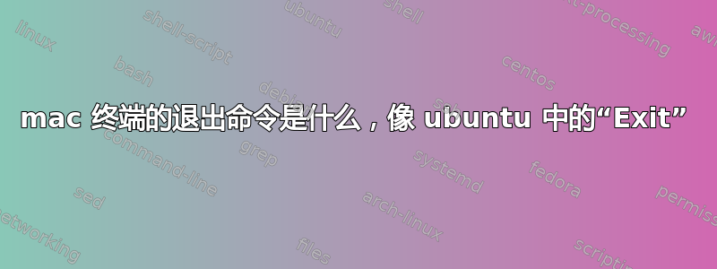 mac 终端的退出命令是什么，像 ubuntu 中的“Exit”