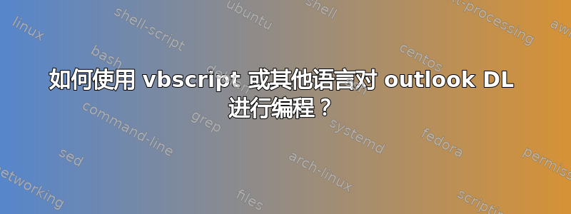 如何使用 vbscript 或其他语言对 outlook DL 进行编程？