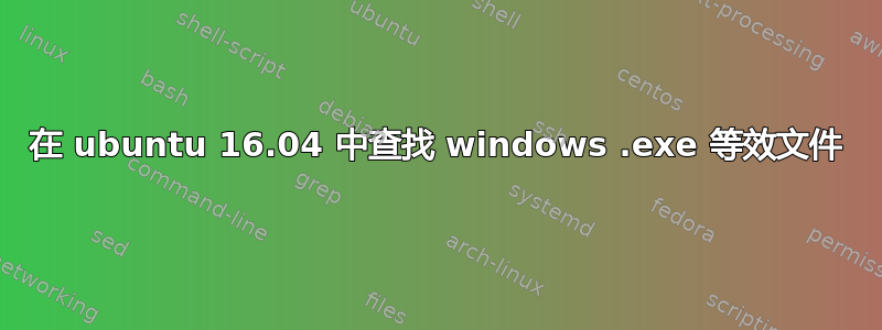 在 ubuntu 16.04 中查找 windows .exe 等效文件