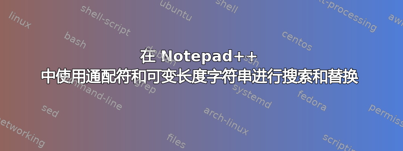 在 Notepad++ 中使用通配符和可变长度字符串进行搜索和替换