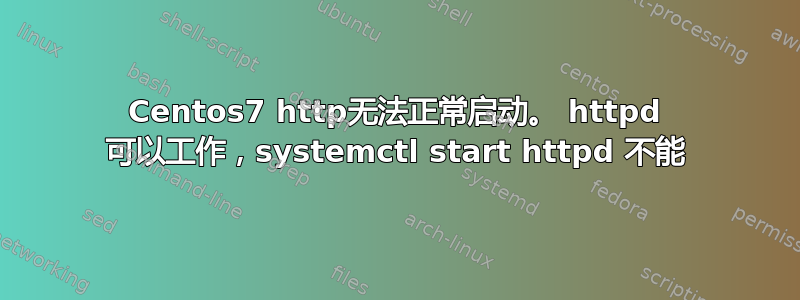 Centos7 http无法正常启动。 httpd 可以工作，systemctl start httpd 不能