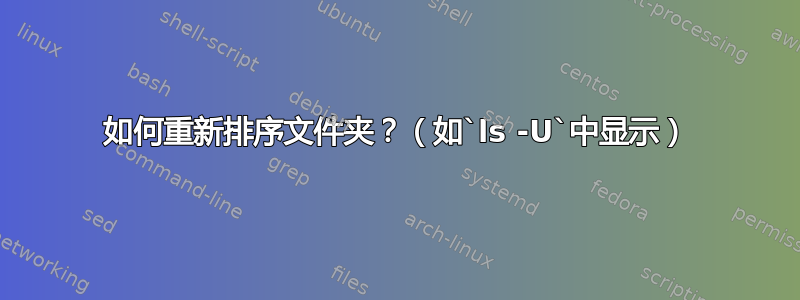 如何重新排序文件夹？（如`ls -U`中显示）