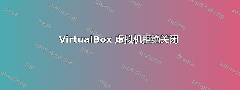 VirtualBox 虚拟机拒绝关闭