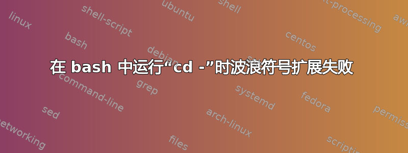 在 bash 中运行“cd -”时波浪符号扩展失败