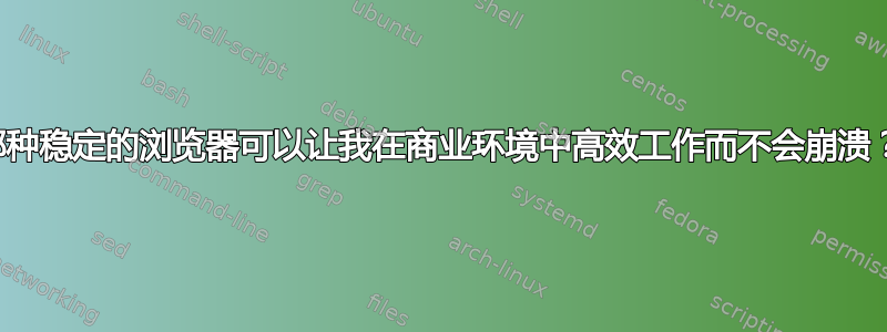 哪种稳定的浏览器可以让我在商业环境中高效工作而不会崩溃？