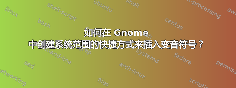 如何在 Gnome 中创建系统范围的快捷方式来插入变音符号？