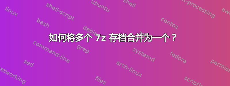 如何将多个 7z 存档合并为一个？