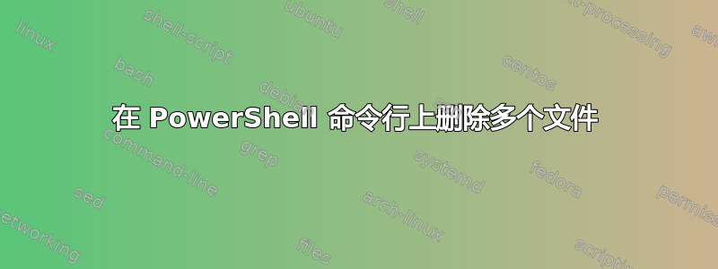 在 PowerShell 命令行上删除多个文件