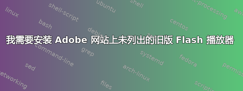 我需要安装 Adob​​e 网站上未列出的旧版 Flash 播放器