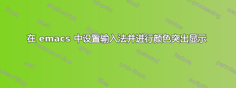 在 emacs 中设置输入法并进行颜色突出显示