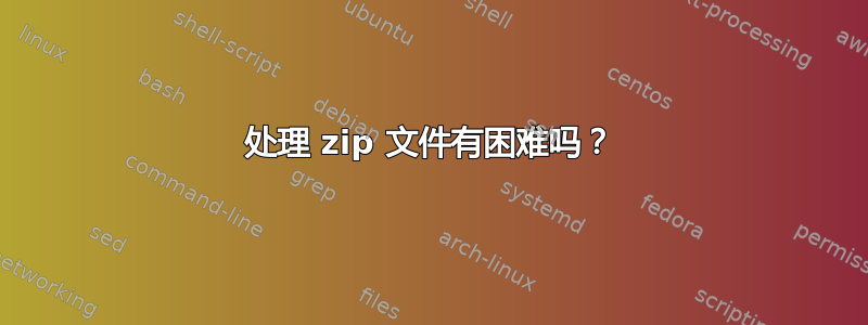 处理 zip 文件有困难吗？