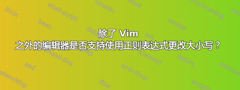 除了 Vim 之外的编辑器是否支持使用正则表达式更改大小写？