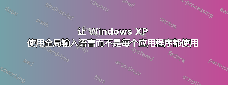 让 Windows XP 使用全局输入语言而不是每个应用程序都使用