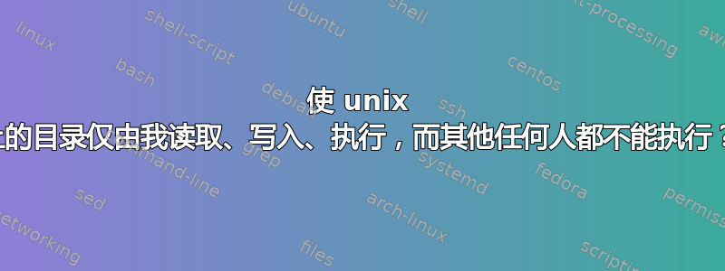 使 unix 上的目录仅由我读取、写入、执行，而其他任何人都不能执行？