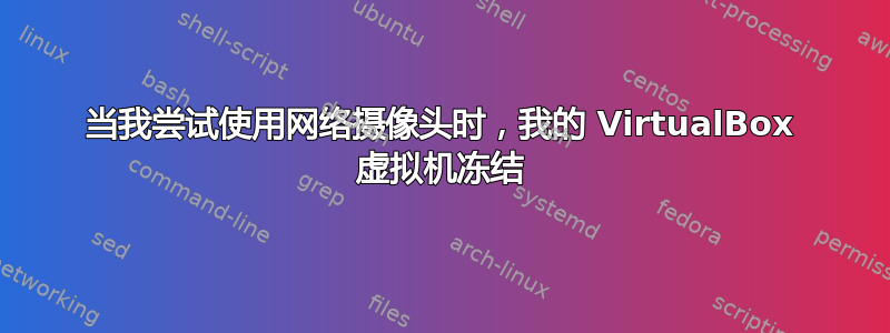 当我尝试使用网络摄像头时，我的 VirtualBox 虚拟机冻结