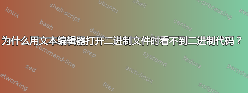 为什么用文本编辑器打开二进制文件时看不到二进制代码？