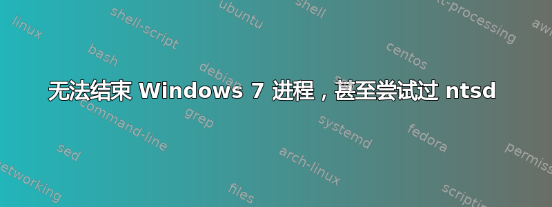 无法结束 Windows 7 进程，甚至尝试过 ntsd