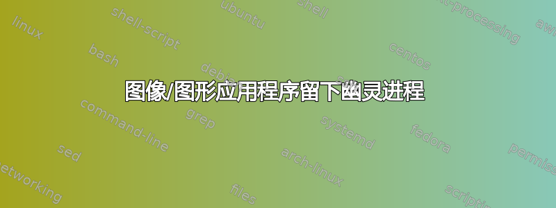 图像/图形应用程序留下幽灵进程