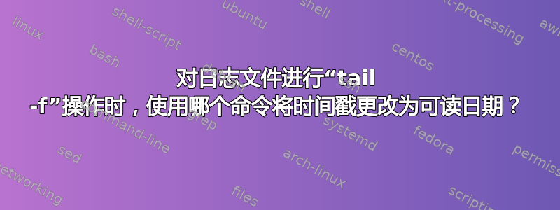 对日志文件进行“tail -f”操作时，使用哪个命令将时间戳更改为可读日期？