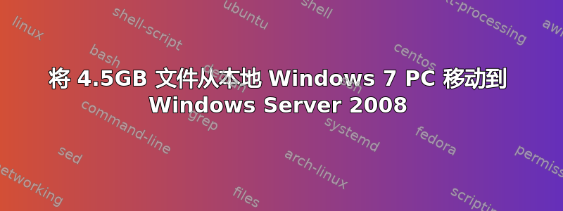 将 4.5GB 文件从本地 Windows 7 PC 移动到 Windows Server 2008