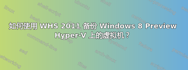 如何使用 WHS 2011 备份 Windows 8 Preview Hyper-V 上的虚拟机？