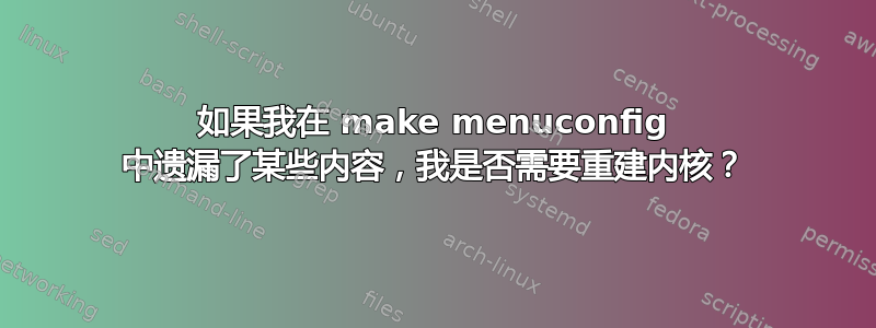 如果我在 make menuconfig 中遗漏了某些内容，我是否需要重建内核？